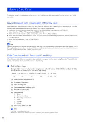 Page 250250
This section explains the data saved to the memory card and the video data downloaded from the memory card to the 
computer.
Saved Data and Data Organization of Memory Card
When [Operation Settings] is set to [Sav e Logs and Videos] in [Memory Card] >  [Memory Card Operations] (P. 130), the 
following data is saved automatically to the memory card inserted in the camera.
 Image files of reco rding-mode stream that could not be dist ributed due to a network error (JPEG only)
 Video files when HTTP or...