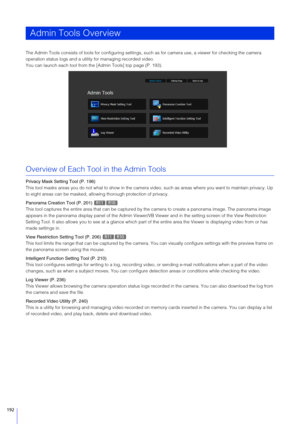 Page 192192
The Admin Tools consists of tools for configuring settings, such as for camera use, a viewer for checking the camera 
operation status logs and a utility for managing recorded video.
You can launch each tool from the [Admin Tools] top page (P. 193).
Overview of Each Tool in the Admin Tools
Privacy Mask  Setting Tool (P. 196)
This tool masks areas you do not what to sh ow in the camera video, such as areas where you want to maintain privacy. Up 
to eight areas can be masked, allowing thorough...