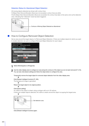 Page 222222
Detection Status for Abandoned Object Detection
All moving objects detected are shown with contour lines.
If [Object Size (%)] and [Dur ation (Sec)] are not exceeded, contour lines are white.
If both [Object Size (%)] and [Duration (Sec)] are exceeded, t he contour lines take on the same color as the detection 
area, indicating that  “detected” mode ha s been triggered.
How to Configure Remo ved Object Detection
Set an area around the target objects, for Removed Object De tection. If there are...