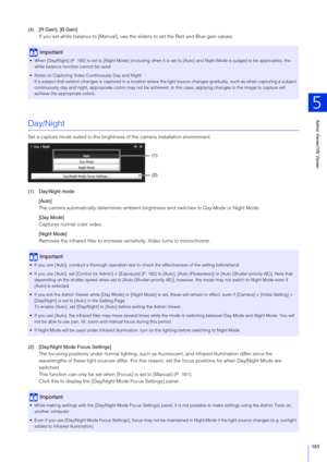 Page 165Admin Viewer/VB Viewer
5
165
(4) [R Gain], [B Gain]If you set white balance to [Manual], use the sliders to set the Red and Blue gain values.
Day/Night
Set a capture mode suited to the brightness of the camera installation environment.
(1) Day/Night mode
[Auto]
The camera automatically determi nes ambient brightness and switches  to Day Mode or Night Mode.
[Day Mode]
Captures normal color video.
[Night Mode]
Removes the infrared filter to increase  sensitivity. Video turns to monochrome.
(2) [Day/Night...