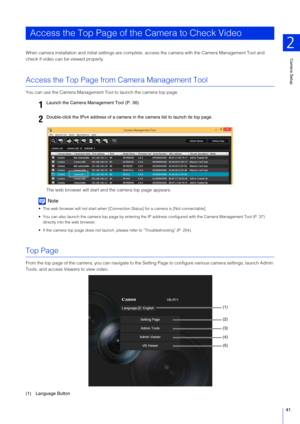 Page 41Camera Setup
2
41
When camera installation and initial settings are complete,  access the camera with the Camera Management Tool and 
check if video can be viewed properly.
Access the Top Page from Camera Management Tool
You can use the Camera Management Tool to launch the camera top page.
The web browser will start and the camera top page appears.
Note
 The web browser will not start when [Connection Status] for a camera is [Not connectable].
 You can also launch the camera top page by entering the IP...