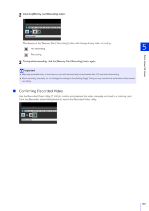 Page 187Admin Viewer/VB Viewer
5
187
The display of the [Memory Card Recording] button will change during video recording.
Confirming Re corded Video
Use the Recorded Video Utility (P. 240) to confirm and pl ayback the video manually recorded to a memory card.
Click the [Recorded Video Utility] button  to launch the Recorded Video Utility.
2Click the [Memory Card Recording] button.
Not recording
Recording
3To stop video recording, click the [Memory Card Recording] button again.
Important
 Manually recorded...