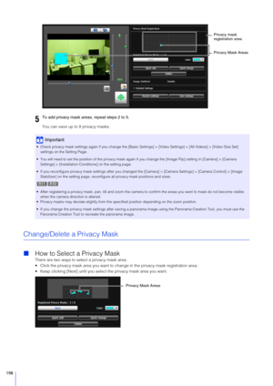 Page 198198
You can save up to 8 privacy masks.
Change/Delete a Privacy Mask
How to Select a Privacy Mask
There are two ways to select a privacy mask area.
 Click the privacy mask area you want to ch ange in the privacy mask registration area.
 Keep clicking [Next] until you select the privacy mask area you want.
5To add privacy mask areas, repeat steps 2 to 5.
Important
 Check privacy mask settings again if you change the [Basic Se ttings] > [Video Settings] > [All Videos] > [Video Size Set] 
settings on the...