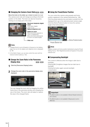 Page 144144
„Changing the Camera Zoom Ratio
Move the knob on the slider up or down to zoom in or out
The camera zoom ratio will change according to the knob 
position on the slider. The knob can also be moved by 
clicking on an empty part of the slider. 
Note
 If [Digital Zoom] is set to [Enable] in [Camera] on the Setting 
page, the icon for the digital zoom telephoto end is displayed. 
(p. 58). 
 In the Admin Viewer, you can also control the zoom with the 
Camera Control button (p. 152). 
„Change the Zoom...