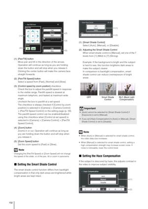Page 152152
(1) [Pan/Tilt] button
Move pan and tilt in the direction of the arrows. 
Operation will continue as long as you are holding 
down the button and will stop when you release it. 
Clicking the center button will make the camera face 
straight forwards. 
(2) [Pan/Tilt Speed] button
Select a speed from [Fast], [Normal] and [Slow]. 
(3) [Control speed by zoom position] checkbox
Check the box to adjust the pan/tilt speed in response 
to the visible range. Pan/tilt speed is slowest at 
maximum telephoto, and...
