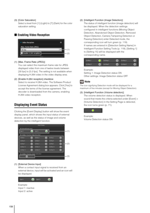 Page 158158
(3) [Color Saturation]
Select a level from [1] (Light) to [7] (Dark) for the color 
saturation setting.
„Enabling Video Reception
(1) [Max. Frame Rate (JPEG)]
You can select the maximum frame rate for JPEG 
displayed video from one of twelve levels between 
[30 fps] to [0.2 fps]. The setting is not available when 
displaying H.264 video in the video display area.
(2) [Enable H.264 reception] checkbox
Select to receive H.264 video. The Software Product 
License Agreement dialog box appears. Click...
