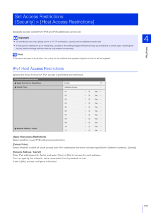 Page 119Setting Page
4
119
Separate access control from IPv4 and IPv6 addresses can be set.
Note
If the same address is duplicated, the policy for the address that appears highest on  the list will be applied.
IPv4 Host Access Restrictions
Specify the hosts from which IPv4 access is permitted and restricted.
[Apply Host Access Restrictions]
Select whether to use IPv4 host access restrictions.
[Default Policy]
Select whether to allow or block access from IPv4 addresses  that have not been specified in [Network...