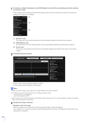 Page 202202
These settings will be applied at the panorama image capture start time and  will revert back to their previous 
settings once capture is completed.
(1) [Exposure Lock] The exposure for the selected position will be au tomatically adjusted and locked during capture.
(2) [White Balance Lock] The white balance for the selected position will be  automatically adjusted and locked during capture.
(3) [Focus Lock] The focus for the selected position will be automatical ly adjusted and locked for the entire...