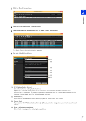 Page 37Camera Setup
2
37
The [Basic Camera Settings] dialog box appears.
(1) [IPv4 Address  Setting Method] 
Select the method for setting the IPv4 address.
If [Manual] is selected, directly enter values that  suit the environment in which the camera is used.
If [Auto (DHCP)] is selected, the value automatically acquired from the DHCP server will be entered in [IPv4 
Address], [Subnet Mask] and [I Pv4 Default Gateway Address].
(2) [IPv4 Address] If you selected [IPv4 Addre ss Setting Method] > [Manual],  enter...