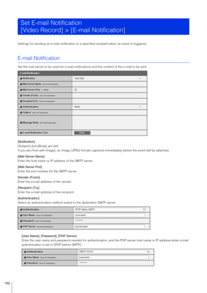 Page 102102
Settings for sending an e-mail notification to a specified recipient when an event is triggered.
E-mail Notification
Set the mail server to be used for e-mail notifications and the content of the e-mail to be sent.
[Notification]
[Subject] and [Body] are text.
If you set [Text with Image], an image (JPEG format)  captured immediately before the event will be attached.
[Mail  Server Name]
Enter the host name or IP  address of the SMTP server.
[Mail  Server Port]
Enter the port number  for the SMTP...