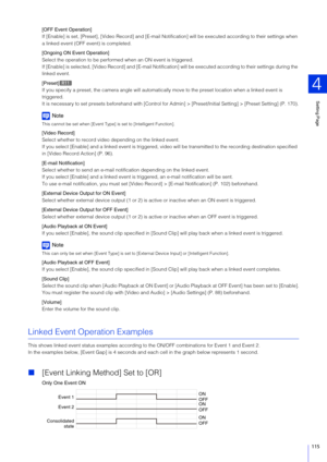 Page 115Setting Page
4
115
[OFF Event Operation]
If [Enable] is set, [Preset], [Video Re cord] and [E-mail Notification] will be ex ecuted according to their settings when 
a linked event (OFF  event) is completed.
[Ongoing ON Event Operation]
Select the operation to be perfo rmed when an ON event is triggered.
If [Enable] is selected, [Video Record] and  [E-mail Notification] will be executed according to their settings during the 
linked event.
[Preset]
If you specify a preset, the camera angle will...