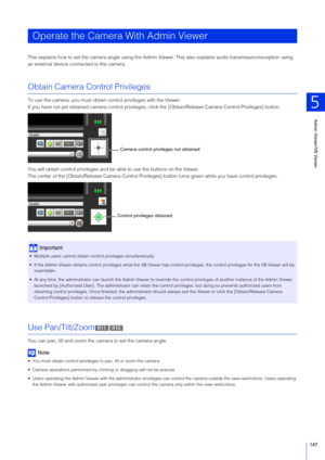 Page 147Admin Viewer/VB Viewer
5
147
This explains how to set the camera angle using the Admin Viewer. This also explains audio transmission/reception using 
an external device connected to the camera.
Obtain Camera Control Privileges
To use the camera, you must obtain  control privileges with the Viewer.
If you have not yet obtained camera co ntrol privileges, click the [Obtain/Release Camera Control Privileges] button.
You will obtain control privileges and be  able to use the buttons on the Viewer.
The center...