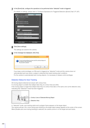 Page 232232
For details on settings, please refer to “Configure Operations for Triggered Detection ([Event] Tab)” (P. 227).
The settings are saved to the camera.
If you keep control privileges, an ON event is trigge red as “detected” mode and the camera does not 
automatically track even when a subject is dete cted that meets tracking start conditions.
For the camera to automatically track moving obj ects, it is necessary to release control privileges.
Detection Status for Auto Tracking
All moving objects...