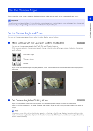 Page 53Camera Angle Setting Tool
3
53
After connecting to the camera, view the displayed video  to make settings, such as the camera angle and zoom.
Set the Camera Angle and Zoom
You can set the camera angle and zoom using the video display area or buttons.
Make Settings with the Op eration Buttons and Sliders
You can set the camera angle with the  [Pan], [Tilt] and [Rotation] buttons.
While you push a button, the camera angle will change in t hat direction. When you release the button, the camera 
angle will...