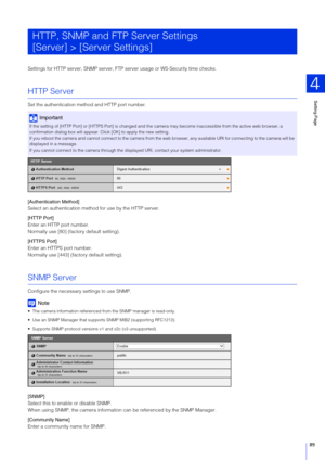 Page 89Setting Page
4
89
Settings for HTTP server, SNMP server, FTP  server usage or WS-Security time checks.
HTTP Server
Set the authentication method and HTTP port number.
[Authentication Method]
Select an authentication method for use by the HTTP server.
[HTTP Port]
Enter an HTTP port number.
Normally use [80] (factory default setting).
[HTTP S Port]
Enter an HTTPS port number.
Normally use [443] (factory default setting).
SNMP Server
Configure the necessary settings to use SNMP.
Note
 The camera information...