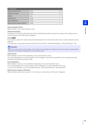 Page 109Setting Page
4
109
[Scream Detection Event]
Select whether to use scream detection event.
[ON Event Operation]
If [Enable] is set, [Preset], [Video Record] and [E-mail Notification] will be ex ecuted according to their settings when a 
scream detection event  (ON event) is triggered.
[Preset]
If you specify a preset, the camera angle will automatically mo ve to the preset location when a scream detection event is 
triggered.
It is necessary to set presets beforehand with [Control for Ad min] >...