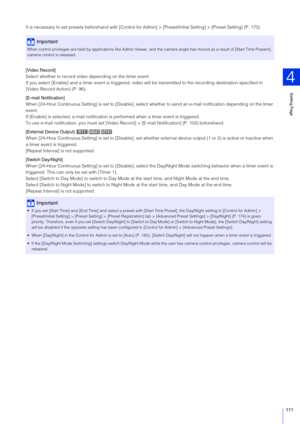 Page 111Setting Page
4
111
It is necessary to set presets beforehand with [Control for Ad min] > [Preset/Initial Setting] > [Preset Setting] (P. 170).
[Video Record]
Select whether to record video depending on the timer event.
If you select [Enable] and a timer event is triggered, video  will be transmitted to the recording destination specified in 
[Video Record Action] (P. 96).
[E-mail Notification]
When [24-Hour Continuous Setting] is set to [Disable], select  whether to send an e-mail notification depending...