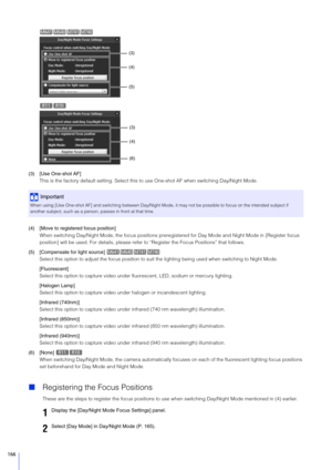 Page 166166
(3) [Use One-shot AF]This is the factory default setting. Select this to  use One-shot AF when switching Day/Night Mode.
(4) [Move to register ed focus position]
When switching Day/Night Mode , the focus positions preregistered for Day Mode and Night  Mode in [Register focus 
position] will be used. For details, please refe r to “Register the Focus Positions” that follows.
(5) [Compensate for light source]  Select this option to adjust the fo cus position to suit the lighting bein g used when...