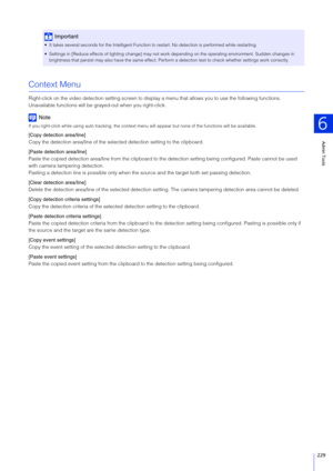 Page 229Admin Tools
6
229
Context Menu
Right-click on the video detection setting screen to display a menu that allows you to use the following functions. 
Unavailable functions will be gr ayed-out when you right-click.
Note
If you right-click while using auto tracking, the context menu will appear but none of the functions will be available.
[Copy detection area/line]
Copy the detection area/line of the select ed detection setting to the clipboard.
[Paste detection area/line]
Paste the copied detection...