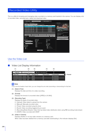Page 240240
This is a utility for browsing and managing video recorded on a memory card in serted in the camera. You can display a list 
of recorded video, and play back, delete and download video.
Use the Video List
 Video List Display Information
Note
If you click the header of each item, you can change the sort order (ascending or descending) for that item.
(1) [Date & Time]
Displays the date and time of a video recording.
(2) [Format] Displays the format of a recorded video ([JPEG] or [H.264]).
(3)...
