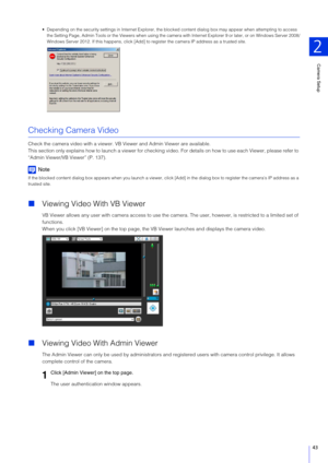 Page 43Camera Setup
2
43
 Depending on the security settings in Internet Explorer, the bl ocked content dialog box may appear when attempting to access 
the Setting Page, Admin Tools or the Viewers when using the camera with Internet Explorer 9 or later, or on Windows Server 2008 /
Windows Server 2012. If this happens, click [Add] to re gister the camera IP address as a trusted site.
Checking Camera Video
Check the camera video with a viewer. VB Viewer and Admin Viewer are available.
This section only explains...