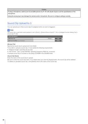 Page 8888
Sound Clip Upload1to 3
You can upload up to three sound clips for playback when an event is triggered.
Note
The sound clip is used when audio playback is set in [Event] > [External Device Input] (P. 104) or [Intelligent Function Setting  Tool] > 
[Event] tab (P. 228).
[Browse File]
Specify the sound clip to upload and click [Add].
To be able to upload a sound clip, it must satisfy the following requirements.
 Playback length: Less than 20 seconds.
 File Format: “.wav” (µ-law PCM 8bit. Sampling...