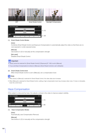 Page 160160
(1)Smart  Shade Control Modes
[Auto]
Combines Smart Shade Control and Exposure Compensation  to automatically adjust the video so that there are no 
over-exposed or under-exposed areas.
[Manual]
Use buttons in (2) to manually  set the compensation strength.
[Not used]
Disables Smart Shade Control.
(2) Smart  Shade Control level
When Smart Shade Control is set to [Manual], set a compensation level.
Note
 When [Auto] or [Manual] is selected for Smart  Shade Control, the video data size increases.
 When...