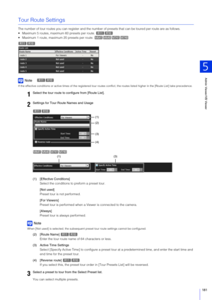 Page 181Admin Viewer/VB Viewer
5
181
Tour Route Settings
The number of tour routes you can register and the number of presets that can be toured per route are as follows.
 Maximum 5 routes, maximu m 60 presets per route. 
 Maximum 1 route, maximu m 20 presets per route. 
Note
If the effective conditions or active times of the registered tour  routes conflict, the routes listed higher in the [Route List] take precedence.
(1) [Effective Conditions]
Select the conditions to preform a preset tour.
[Not used]
Preset...