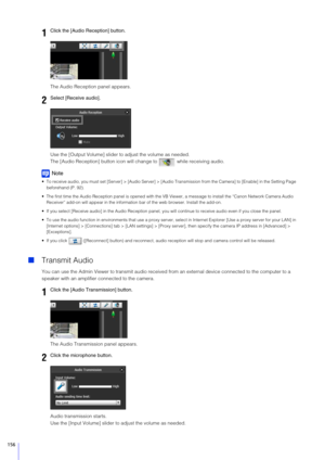 Page 156156
The Audio Reception panel appears.
Use the [Output Volume] slider to adjust the volume as needed.
The [Audio Reception] button icon will change to   while receiving audio.
Note
 To receive audio, you must set [Server] > [Audio Server] > [Audio  Transmission from the Camera] to [Enable] in the Setting Page 
beforehand (P. 92).
 The first time the Audio Reception panel is opened with the VB  Viewer, a message to install the “Canon Network Camera Audio 
Receiver” add-on will appear in the information...
