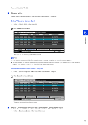 Page 243Admin Tools
6
243
Recorded Video Utility” (P. 250).
Delete Video
Delete video on a memory card or that has been downloaded to a computer.
Delete Video on a Memory Card
The video on the memory card will be deleted.
Note
 If the selected videos contain [Not Downloaded] videos , a message prompting you to confirm deletion appears.
 The more files that you select to delete, the long it takes to delete the video. For example, if you delete an hour’s worth of  video (it 
may only show as being one item in the...