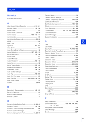 Page 283283
8
Numerics
802.1X Authentication ...................................... 124
A
Abandoned Object Detection  .................. 211, 221
Access Control  ......................................... 118 , 138
Admin Tools  ..................................................... 192
Admin Tools Certificate  ................................ 22, 28
Admin Viewer  ................................... 138 , 140 , 141
Administrator  .................................................... 138
Administrator Password...