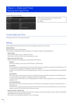 Page 102102
Camera date and time settings.
Current Date and Time
The date and time set in the camera are shown.
Setting
Set the date and time setting method, time zone and daylight  saving time for the camera.
[Setting Method]
Select the date and time setting method.
The settings are configured as follows depending  on the setting configured in [Setting Method].
[Set manually]
Set the desired date and time in [Date] and [Time].
Set the time in 24-hour format  in  order.
[Synchronize with NTP server]
Select the...