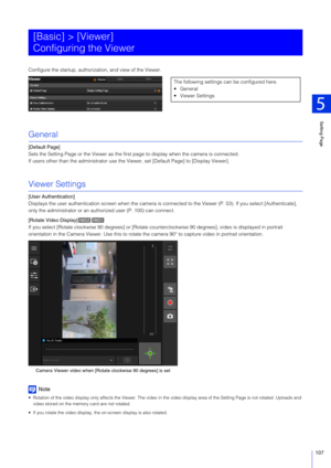 Page 107Setting Page
5
107
Configure the startup, authorization, and view of the Viewer.
General
[Default Page]
Sets the Setting Page or the Viewer as the first page to display when the camera is connected.
If users other than the administrator use the Viewer, set [Default Page] to [Display Viewer].
Viewer Settings
[User Authentication]
Displays the user authent ication screen when the camera is  connected to the Viewer (P. 53). If you select [Authenticate], 
only the administrator or an authorized user (P. 100)...