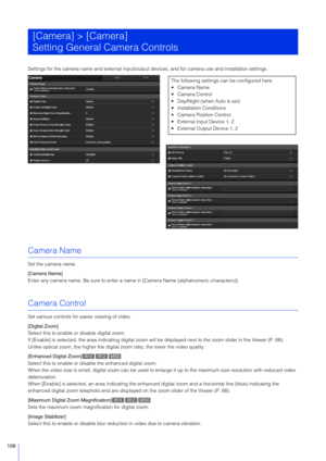 Page 108108
Settings for the camera name and external input/output devices, and for camera use and installation settings.
Camera Name
Set the camera name.
[Camera Name]
Enter any camera name. Be sure to enter a name in [Camera Name (alphanumeric characters)].
Camera Control
Set various controls for easier viewing of video.
[Digital Zoom]
Select this to enable or disable digital zoom.
If [Enable] is selected, the area indicating digital zoom will be displayed next to the zoom slider in the Viewer (P. 68).
Unlike...
