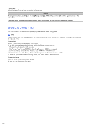 Page 148148
[Audio Input]
Select the type of microphone connected to the camera.
Sound Clip Upload 1 to 3
You can upload up to three sound clips for playback when an event is triggered.
Note
The sound clip is used when audio playback is set in [Event] >  [External Device Input] (P. 161) or [Event] > [Intelligent Function] > the 
[Event] tab (P. 197).
[Browse File]
Specify the sound clip to upload and click [Add].
To be able to upload a sound clip, it must satisfy the following requirements.
 Playback length:...