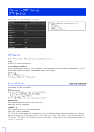 Page 154154
Set the video and audio transmission using RTP.
RTP Server
Enable RTP, and set the RTSP authentication method and port number.
[RTP]
Select this to enable or disable RTP.
[RTSP Authentication Method]
Select an authentication method for RTSP. Since the RTSP authentication method is  configured independently of the HTTP 
authentication method, you need to  configure each authentication method.
[RTSP Port]
Enter the RTSP port number.
Normally use [554] (factory default setting).
Audio Multicast
Set...