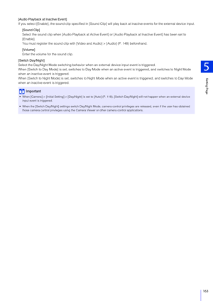 Page 163Setting Page
5
163
[Audio Playback at Inactive Event]
If you select [Enable], the sound clip specified in [Sound Clip] will play back  at inactive events for the external device inpu t.
[Sound Clip]
Select the sound clip when [Audio Play back at Active Event] or [Audio Playback at Inactive Event] has been set to 
[Enable].
You must register the sound c lip with [Video and Audio] > [Audio] (P. 148) beforehand.
[Volume]
Enter the volume for the sound clip.
[Switch Day/Night]
Select the Day/Night Mode...