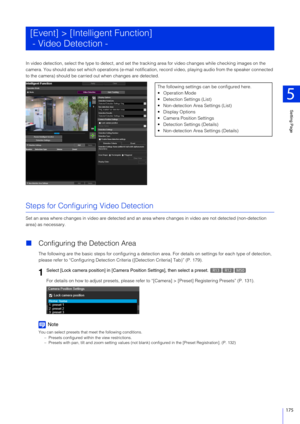 Page 175Setting Page
5
175
In video detection, select the type to detect, and set the tracking area for video changes while checking images on the 
camera. You should also set which operati ons (e-mail notification, record video, playing audio from the speaker connected 
to the camera) should be carried  out when changes are detected.
Steps for Configuring Video Detection
Set an area where changes in video are detected and an ar ea where changes in video are not detected (non-detection 
area) as necessary.
...