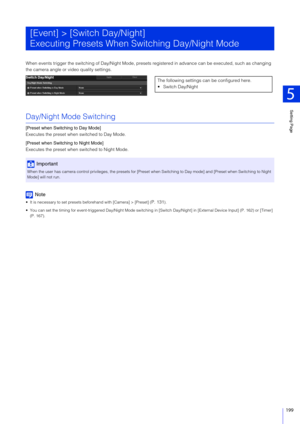 Page 199Setting Page
5
199
When events trigger the switching of Day/Night Mode, presets registered in advance can be executed, such as changing 
the camera angle or video quality settings.
Day/Night Mode Switching
[Preset when Switching to Day Mode]
Executes the preset when switched to Day Mode.
[Preset when Switching to Night Mode]
Executes the preset when  switched to Night Mode.
Note
 It is necessary to set presets beforehand with [Camera] > [Preset] (P. 131).
 You can set the timing for event-triggered...