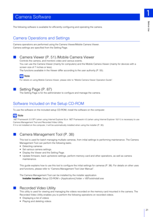 Page 21Before Use
1
21
The following software is available for efficiently configuring and operating the camera.
Camera Operations and Settings
Camera operations are performed using the Camera Viewer/Mobile Camera Viewer.
Camera settings are specified from the Setting Page.
Camera Viewer (P. 51) /Mobile Camera Viewer
Controls the camera, and monitors video and various events.
You can use the Camera Viewer (mainly for computers) and the Mobile Camera Viewer (mainly for devices with a 
screen size of 7 inches or...