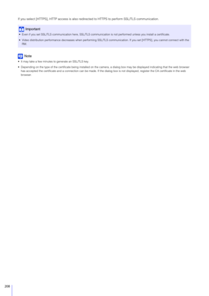 Page 208208
If you select [HTTPS], HTTP access is also redirected to HTTPS to perform SSL/TLS communication.
Note
 It may take a few minutes to generate an SSL/TLS key.
 Depending on the type of the certificate being installed on the  camera, a dialog box may be displayed indicating that the web browser 
has accepted the certificate and a connection can be made. If the dialog  box is not displayed, register the CA certificate in the web 
browser.
Important
 Even if you set SSL/TLS communication here, SSL/TLS...