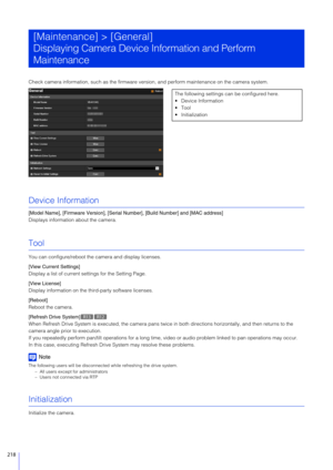 Page 218218
Check camera information, such as the firmware version, and perform maintenance on the camera system.
Device Information
[Model Name], [Firmware Version], [Serial  Number], [Build Number] and [MAC address]
Displays information about the camera.
Tool
You can configure/re boot the camera and display licenses.
[View Current Settings]
Display a list of current se ttings for the Setting Page.
[View License]
Display information on the th ird-party software licenses.
[Reboot]
Reboot the camera.
[Refresh...