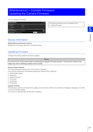 Page 221Setting Page
5
221
You can update the firmware.
Device Information
[Model Name] and [Firmware Version]
Displays the information about the connected camera.
Updating Firmware
Configure the settings rela ted to firmware updates.
[Restore Default Settings]
The initial settings are restored when the firmware is updated.
If you set this to [Restore], the followin g settings are retained when initializing.
 Administrator Name
 Password
 Network Settings
 Time Zone
 Certificates
 Private Key
[Update Firmware]...