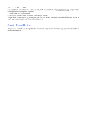 Page 44
Software under GPL and LGPL
If you would like to obtain the source code under GPL/LGPL, please contact us at nvsossg@canon.co.jp
 and provide the 
following information in English or Japanese:
1. Product name and firmware version.
2. Name of the software module or  modules you would like to obtain.
You can obtain the source code for at least three years from  the day you purchased this product. Please note we may bill 
you for any costs we incur in providing you the source code.
Security Export...