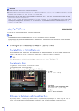 Page 6868
Using Pan/Tilt/Zoom
You can pan, tilt and zoom the camera to set the camera angle.
Note
 Camera operations using clicking and dragging,  do not offer a high precision control of the camera.
 The administrator can operate the camera regardless of view rest rictions. Authorized and guest users can only operate the came ra 
within the restricted view.
 Clicking on the Video Displa y Area or Use the Sliders
Moving by Clicking on the Video Display Area
If you click in the video display area, the camera...