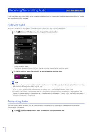 Page 8282
Open the [Video and Audio] menu to set the audio reception from the camera and the audio transmission from the Viewer 
and the corresponding volumes.
Receiving Audio
Receive audio from the microphone connected to the camera and play it back in the Viewer.
Audio reception starts.
The [Audio Reception] button icon will change  to active (purple) while receiving audio.
Note
 To receive audio, you must connect the microphone to the camera  and set [Server] > [Audio Server] > [Audio Transmission from 
the...