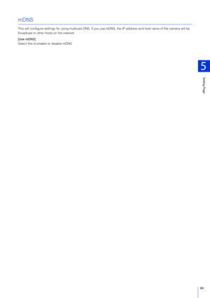 Page 99Setting Page
5
99
mDNS
This will configure settings for using multicast DNS. If you use mDNS, the IP address and host name of the camera will be 
broadcast to other hosts on the network.
[Use mDNS]
Select this to enable or disable mDNS. 