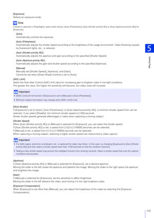 Page 115Setting Page
5
115
[Exposure]
Selects an exposure mode.
Note
If [Auto] is selected in [Day/Night], select either [Auto], [Auto (Flickerless)], [Auto (Shutter-priority AE)] or [Auto (Aperture-priority AE)] for 
[Exposure].
[Auto]
Automatically controls the exposure.
[Auto (Flickerless)]
Automatically adjusts the shutter speed according to the brig htness of the usage environment. Video flickering caused 
by fluorescent lights, etc., is reduced.
[Auto (Shutter-priority AE)]
Automatically adjusts the apertu...