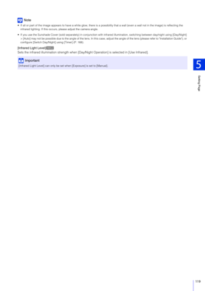 Page 119Setting Page
5
119
Note
 If all or part of the image appears to have a white glow, there is a possibility that a wall (even a wall not in the image) is reflecting the 
infrared lighting. If this occurs, please adjust the camera angle.
 If you use the Sunshade Cover (sold separately) in conjunction wi th infrared illumination, switching between day/night using [Day/Night] 
> [Auto] may not be possible due to the angle of the lens. In th is case, adjust the angle of the lens (please refer to Installation...
