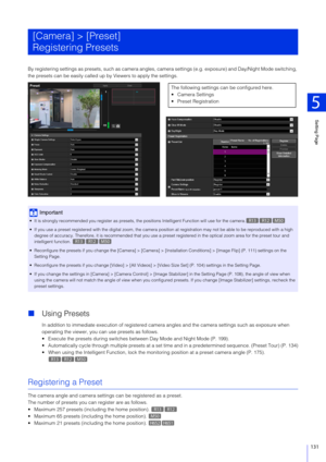 Page 131Setting Page
5
131
By registering settings as presets, such as camera angles, camera settings (e.g. exposure) and Day/Night Mode switching, 
the presets can be easily called up  by Viewers to apply the settings.
Using Presets
In addition to immediate execution of registered camera  angles and the camera settings such as exposure when 
operating the viewer, you can use presets as follows.
 Execute the presets duri ng switches between Day Mode and Night Mode (P. 199).
 Automatically cycle through multiple...